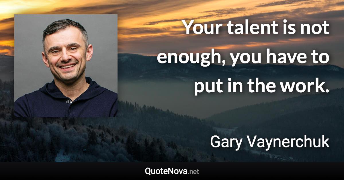 Your talent is not enough, you have to put in the work. - Gary Vaynerchuk quote