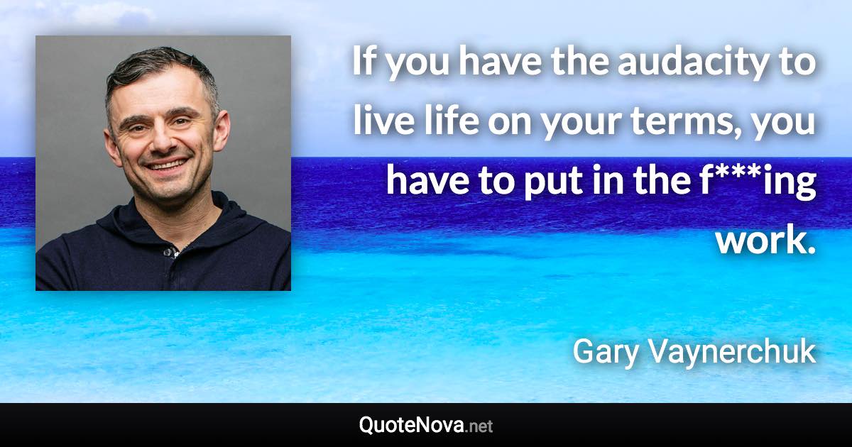 If you have the audacity to live life on your terms, you have to put in the f***ing work. - Gary Vaynerchuk quote