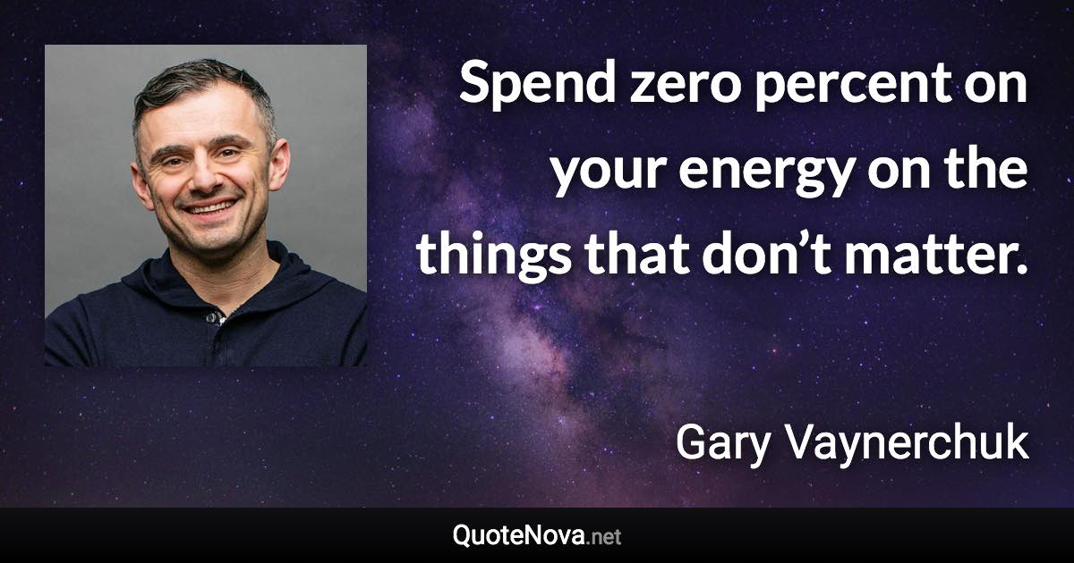 Spend zero percent on your energy on the things that don’t matter. - Gary Vaynerchuk quote