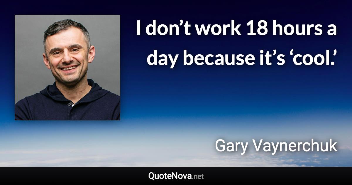 I don’t work 18 hours a day because it’s ‘cool.’ - Gary Vaynerchuk quote