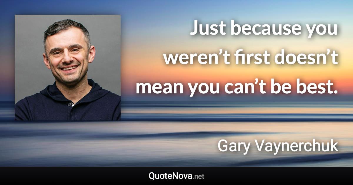 Just because you weren’t first doesn’t mean you can’t be best. - Gary Vaynerchuk quote