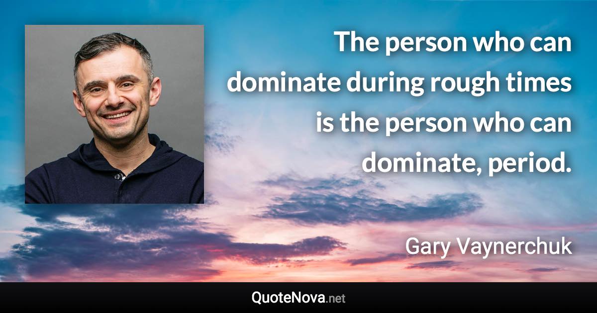 The person who can dominate during rough times is the person who can dominate, period. - Gary Vaynerchuk quote