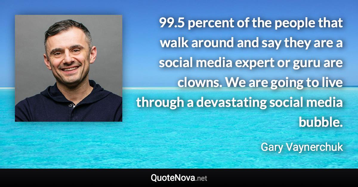 99.5 percent of the people that walk around and say they are a social media expert or guru are clowns. We are going to live through a devastating social media bubble. - Gary Vaynerchuk quote