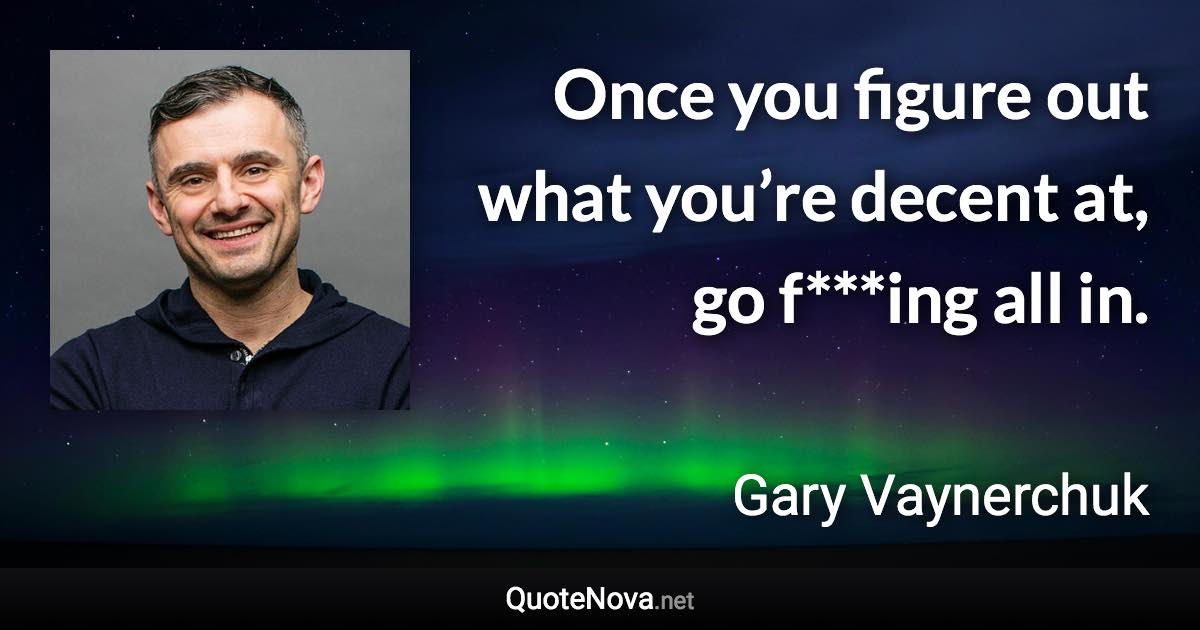 Once you figure out what you’re decent at, go f***ing all in. - Gary Vaynerchuk quote