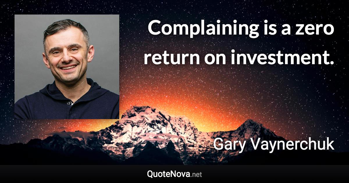 Complaining is a zero return on investment. - Gary Vaynerchuk quote