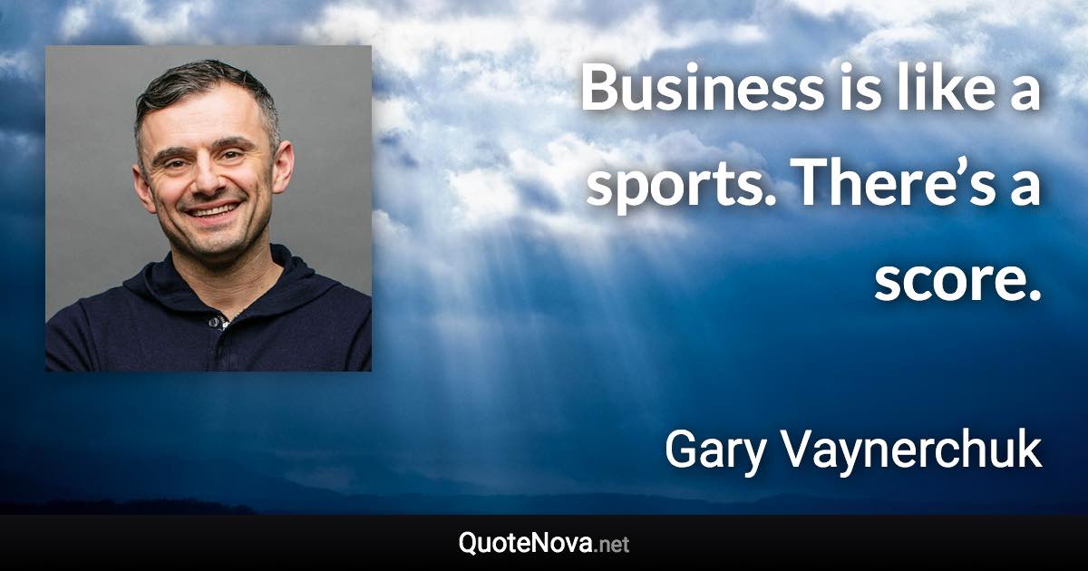 Business is like a sports. There’s a score. - Gary Vaynerchuk quote