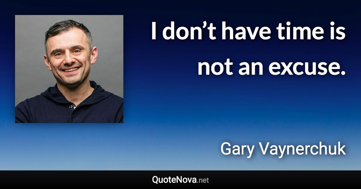 I don’t have time is not an excuse. - Gary Vaynerchuk quote