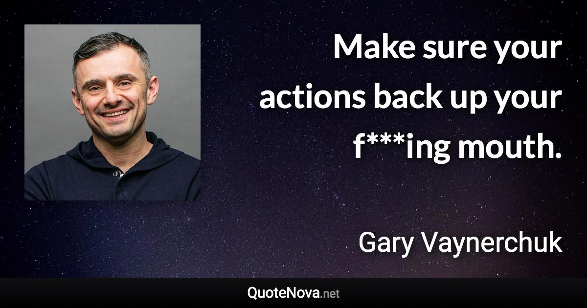 Make sure your actions back up your f***ing mouth. - Gary Vaynerchuk quote