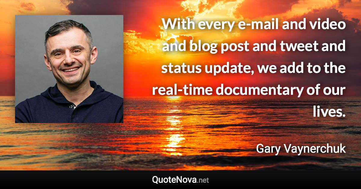 With every e-mail and video and blog post and tweet and status update, we add to the real-time documentary of our lives. - Gary Vaynerchuk quote