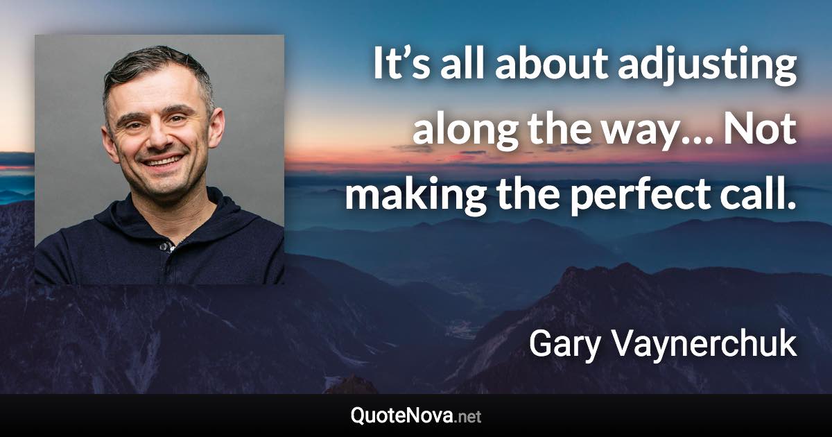 It’s all about adjusting along the way… Not making the perfect call. - Gary Vaynerchuk quote