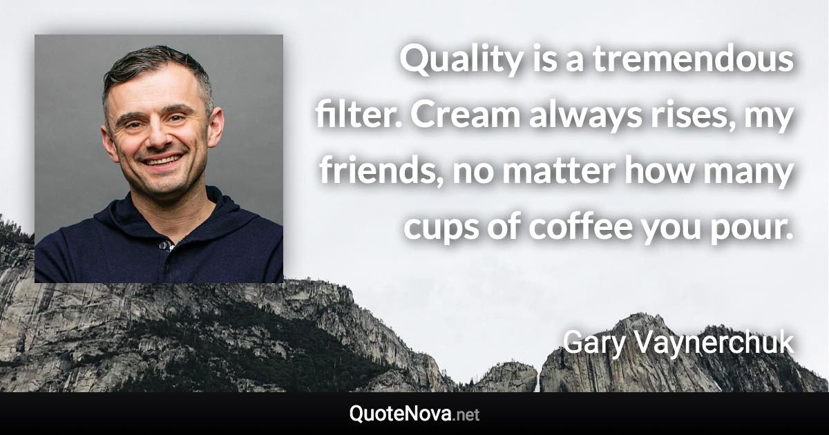 Quality is a tremendous filter. Cream always rises, my friends, no matter how many cups of coffee you pour. - Gary Vaynerchuk quote