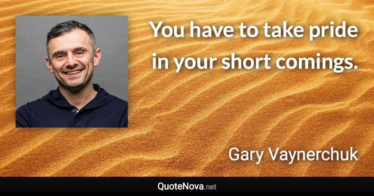 You have to take pride in your short comings. - Gary Vaynerchuk quote