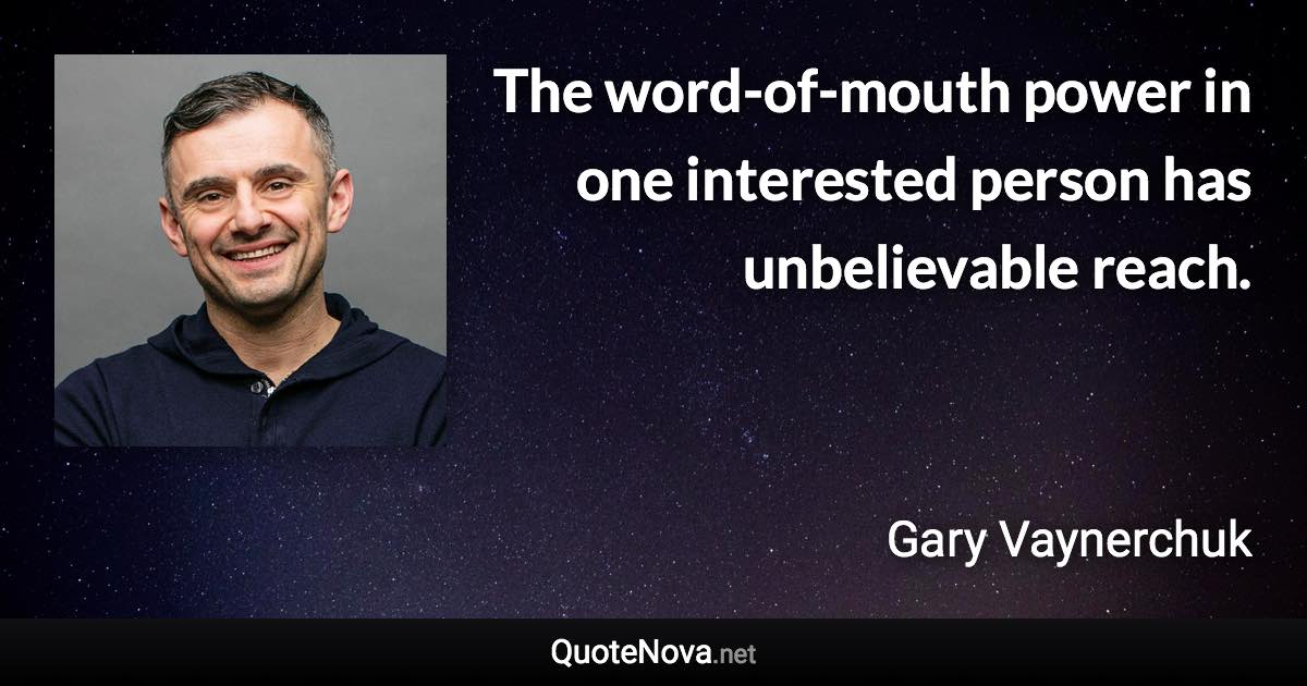 The word-of-mouth power in one interested person has unbelievable reach. - Gary Vaynerchuk quote