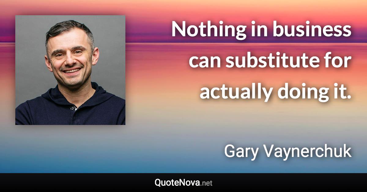 Nothing in business can substitute for actually doing it. - Gary Vaynerchuk quote
