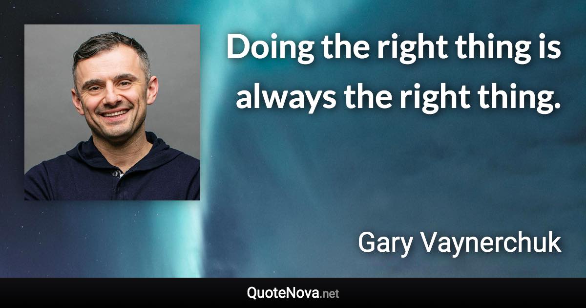 Doing the right thing is always the right thing. - Gary Vaynerchuk quote