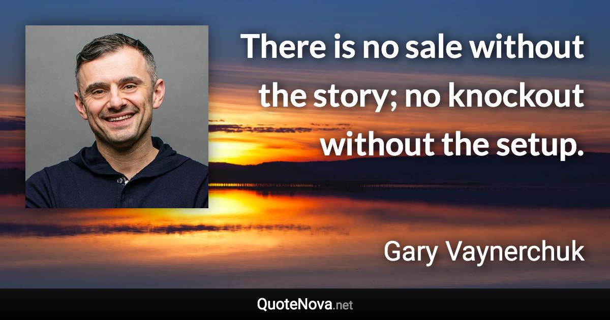 There is no sale without the story; no knockout without the setup. - Gary Vaynerchuk quote