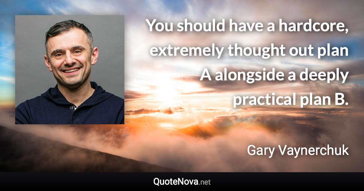 You should have a hardcore, extremely thought out plan A alongside a deeply practical plan B. - Gary Vaynerchuk quote