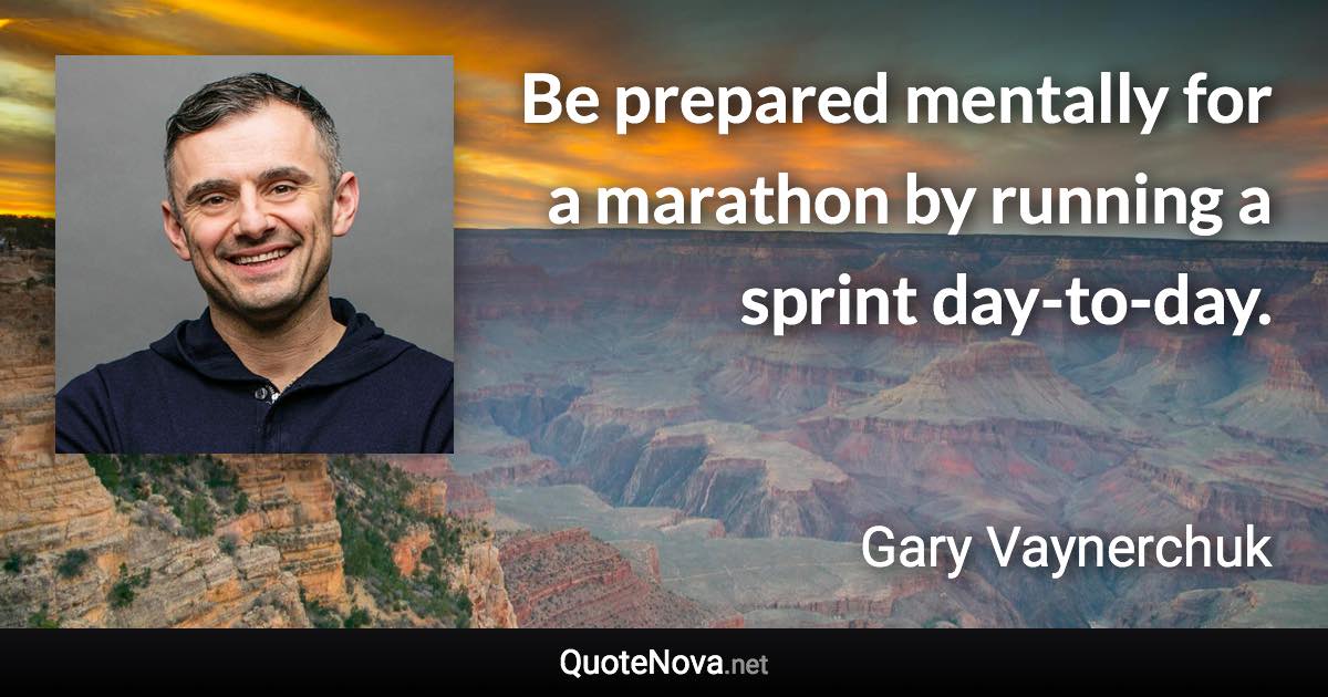 Be prepared mentally for a marathon by running a sprint day-to-day. - Gary Vaynerchuk quote