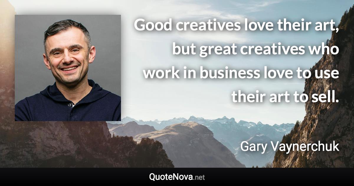 Good creatives love their art, but great creatives who work in business love to use their art to sell. - Gary Vaynerchuk quote