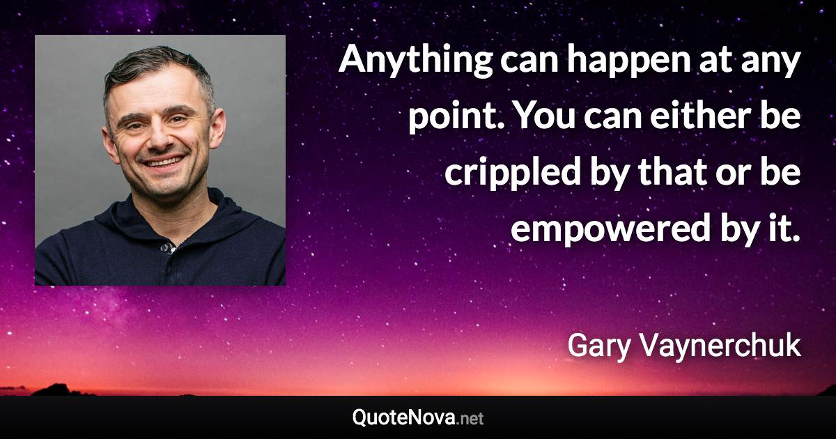 Anything can happen at any point. You can either be crippled by that or be empowered by it. - Gary Vaynerchuk quote