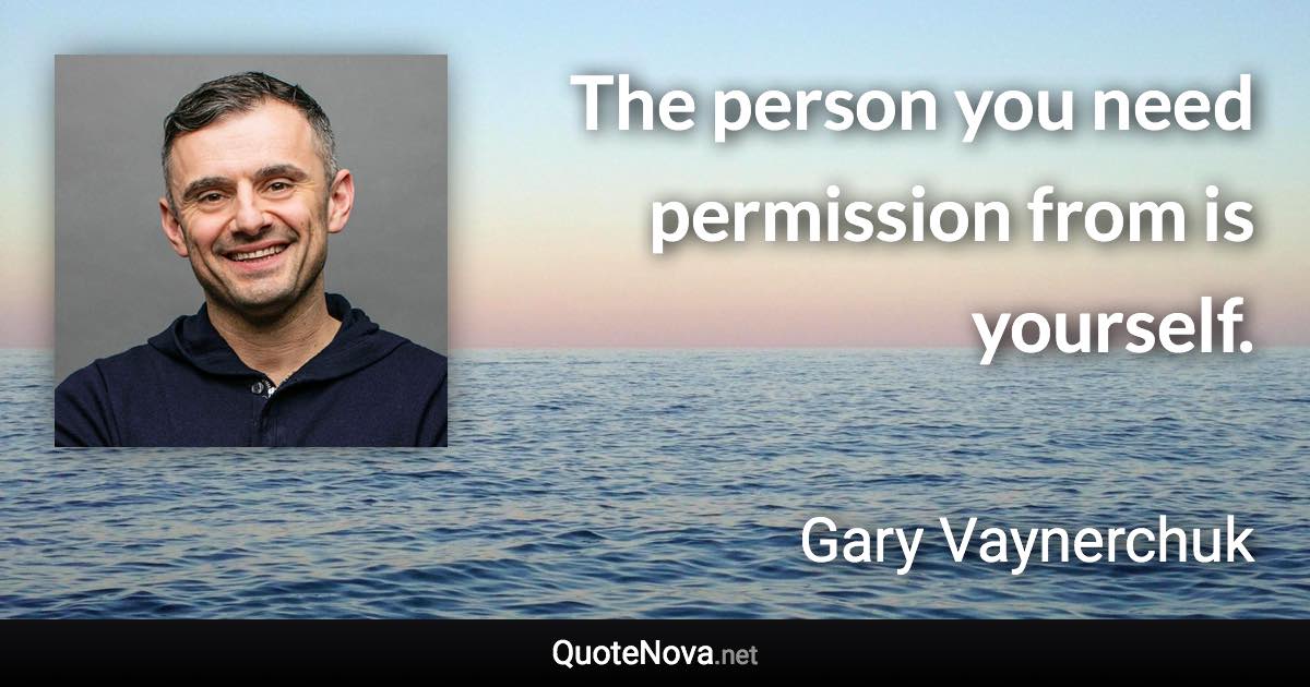 The person you need permission from is yourself. - Gary Vaynerchuk quote