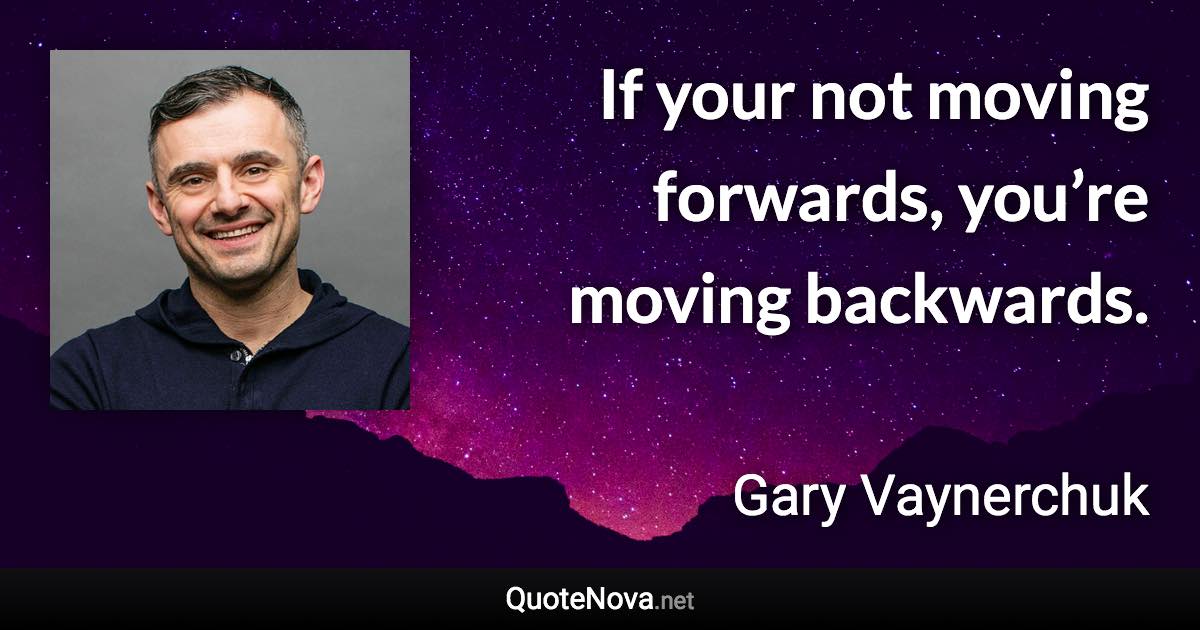 If your not moving forwards, you’re moving backwards. - Gary Vaynerchuk quote
