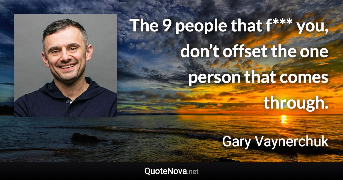 The 9 people that f*** you, don’t offset the one person that comes through. - Gary Vaynerchuk quote