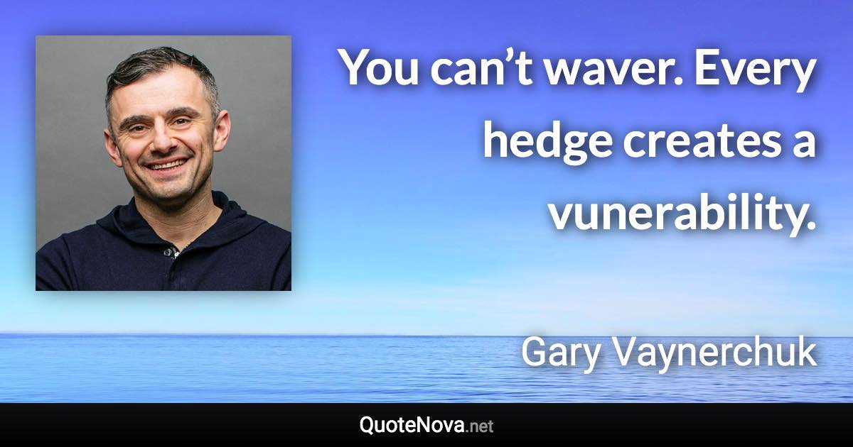 You can’t waver. Every hedge creates a vunerability. - Gary Vaynerchuk quote