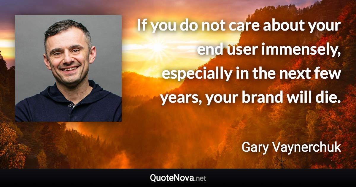 If you do not care about your end user immensely, especially in the next few years, your brand will die. - Gary Vaynerchuk quote