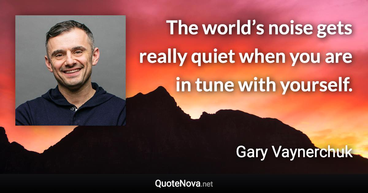 The world’s noise gets really quiet when you are in tune with yourself. - Gary Vaynerchuk quote