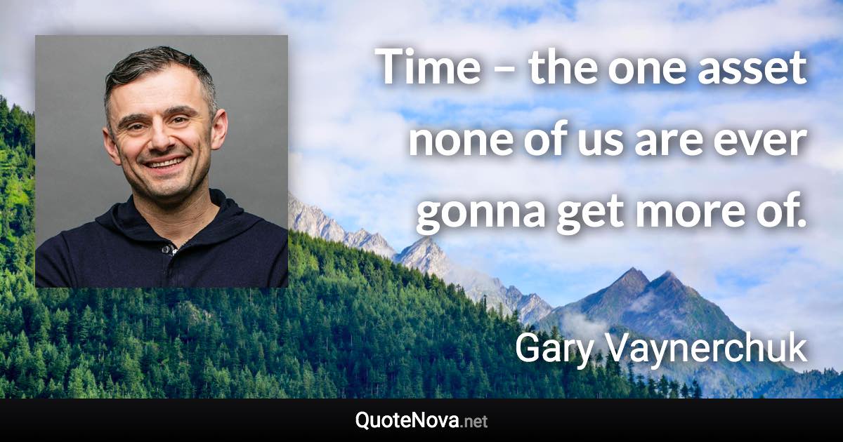 Time – the one asset none of us are ever gonna get more of. - Gary Vaynerchuk quote