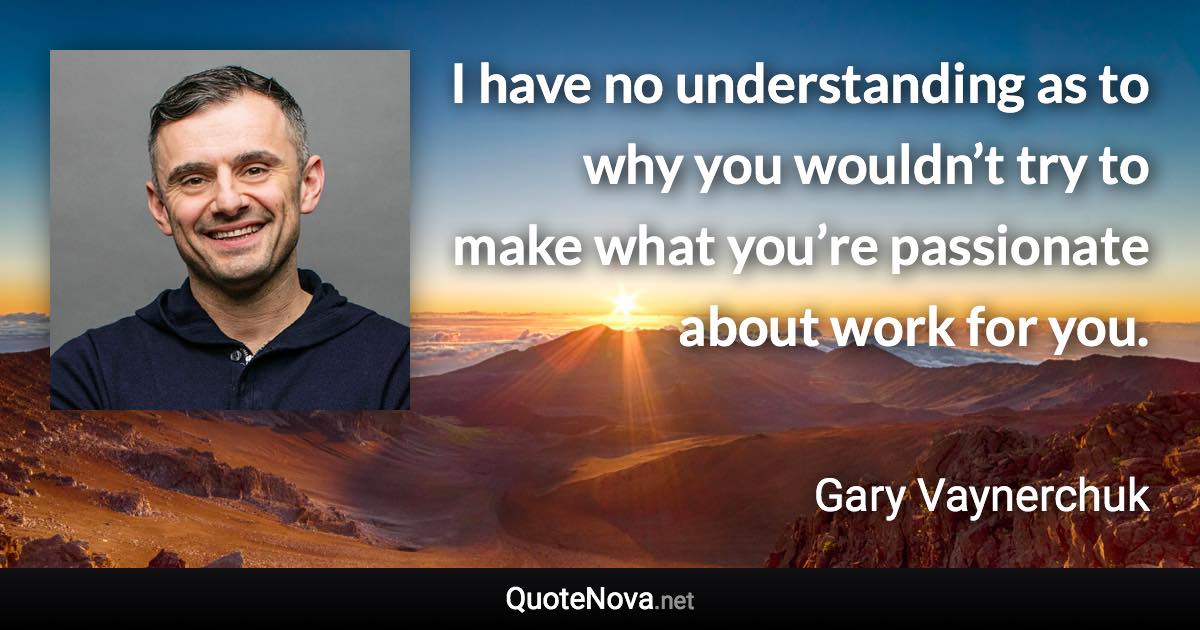 I have no understanding as to why you wouldn’t try to make what you’re passionate about work for you. - Gary Vaynerchuk quote