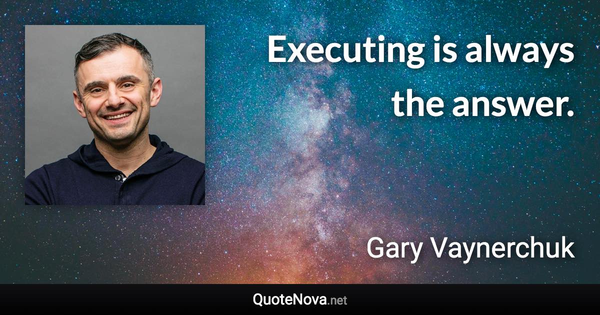 Executing is always the answer. - Gary Vaynerchuk quote