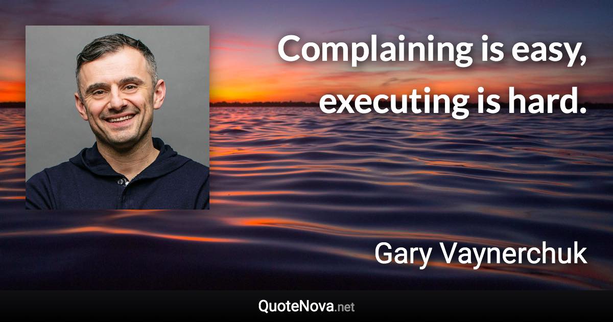 Complaining is easy, executing is hard. - Gary Vaynerchuk quote