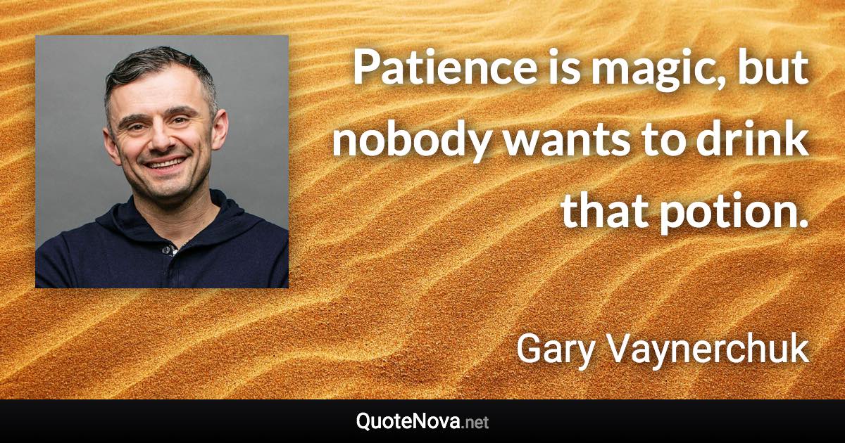 Patience is magic, but nobody wants to drink that potion. - Gary Vaynerchuk quote