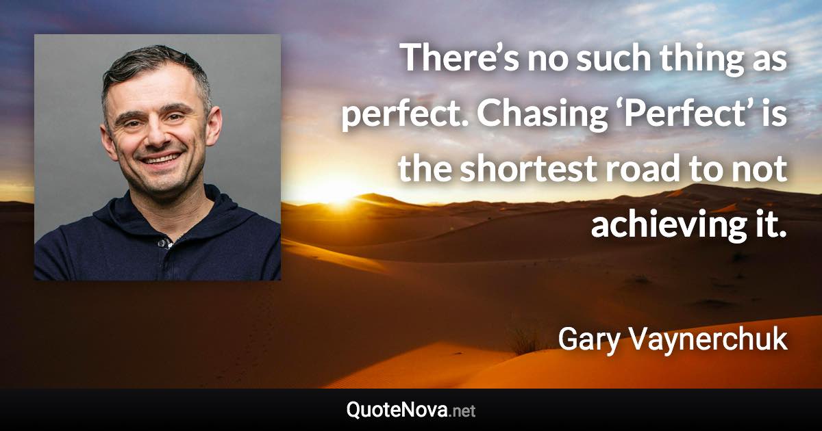 There’s no such thing as perfect. Chasing ‘Perfect’ is the shortest road to not achieving it. - Gary Vaynerchuk quote