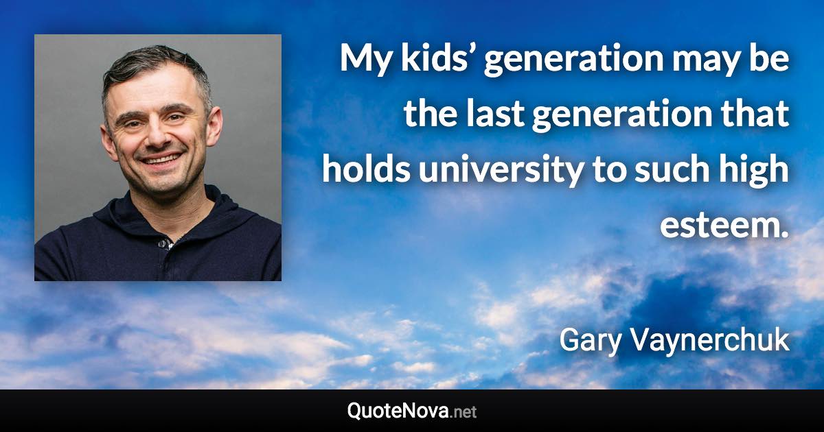 My kids’ generation may be the last generation that holds university to such high esteem. - Gary Vaynerchuk quote