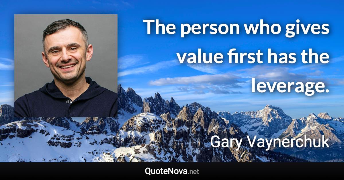 The person who gives value first has the leverage. - Gary Vaynerchuk quote