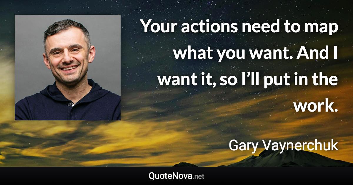 Your actions need to map what you want. And I want it, so I’ll put in the work. - Gary Vaynerchuk quote