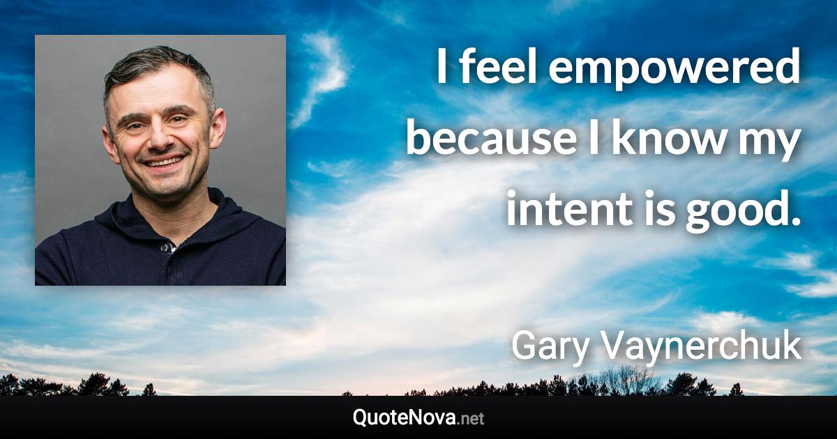 I feel empowered because I know my intent is good. - Gary Vaynerchuk quote