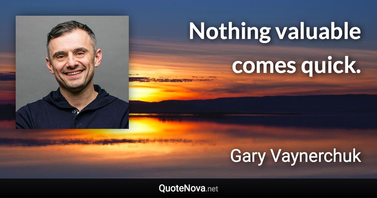 Nothing valuable comes quick. - Gary Vaynerchuk quote