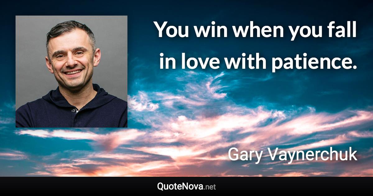 You win when you fall in love with patience. - Gary Vaynerchuk quote