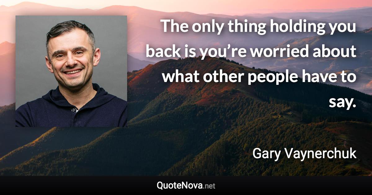 The only thing holding you back is you’re worried about what other people have to say. - Gary Vaynerchuk quote