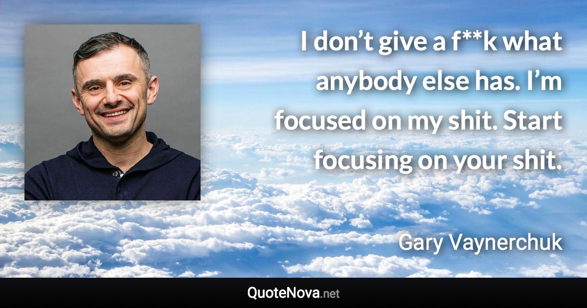 I don’t give a f**k what anybody else has. I’m focused on my shit. Start focusing on your shit. - Gary Vaynerchuk quote