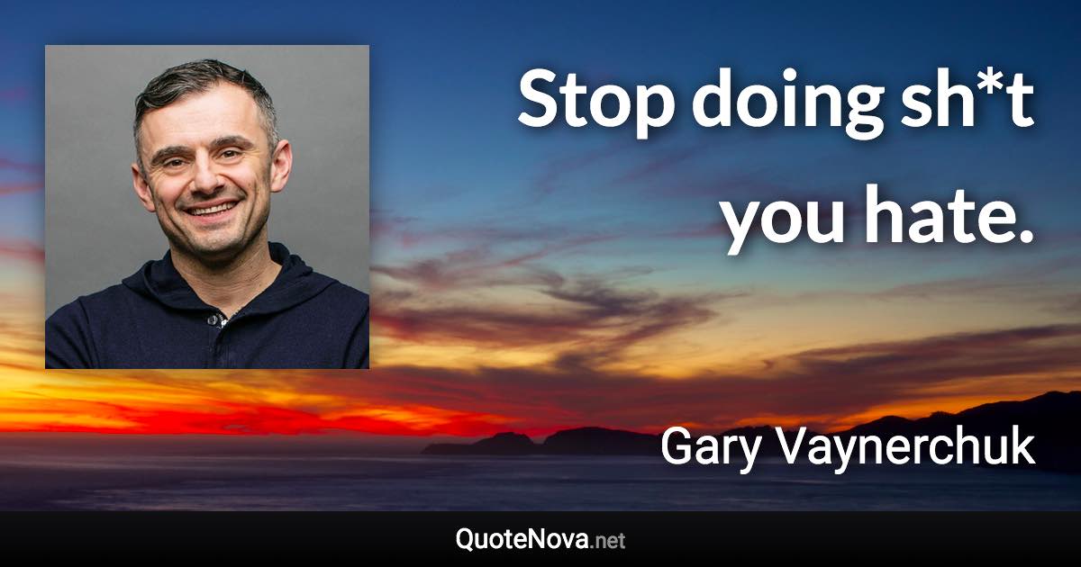 Stop doing sh*t you hate. - Gary Vaynerchuk quote