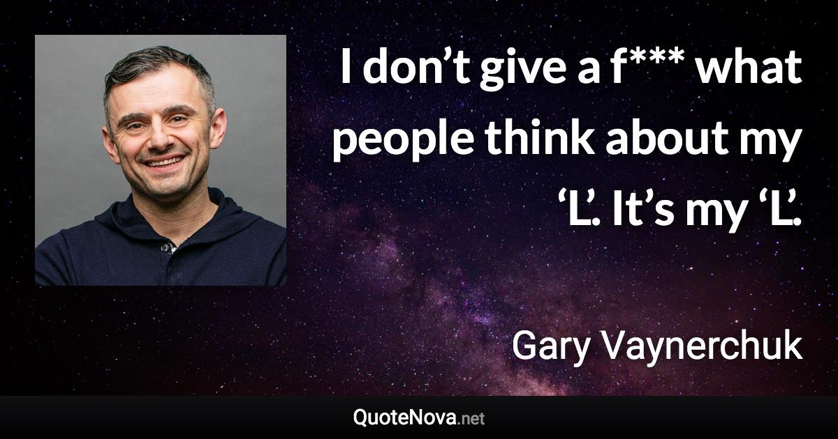 I don’t give a f*** what people think about my ‘L’. It’s my ‘L’. - Gary Vaynerchuk quote