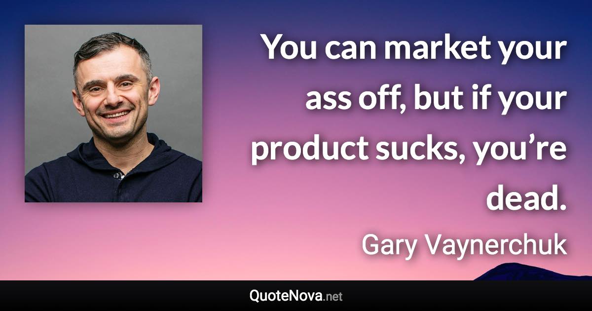 You can market your ass off, but if your product sucks, you’re dead. - Gary Vaynerchuk quote