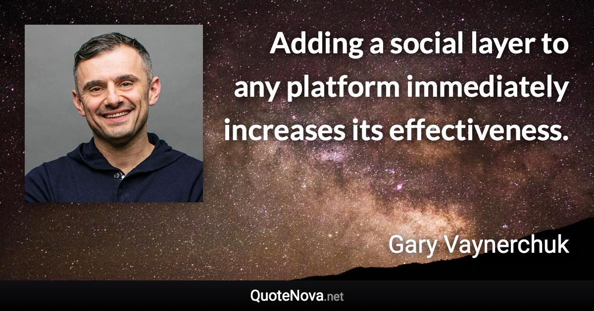 Adding a social layer to any platform immediately increases its effectiveness. - Gary Vaynerchuk quote