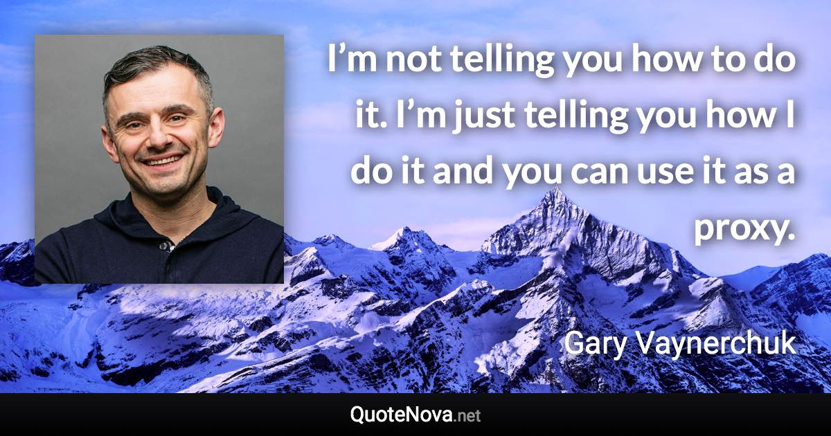 I’m not telling you how to do it. I’m just telling you how I do it and you can use it as a proxy. - Gary Vaynerchuk quote