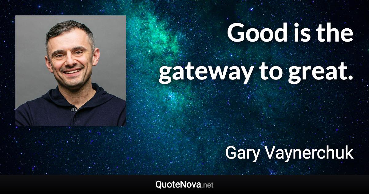 Good is the gateway to great. - Gary Vaynerchuk quote